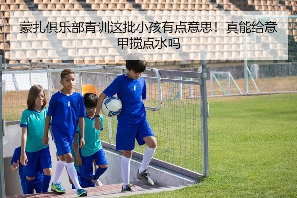 蒙扎俱乐部青训这批小孩有点意思！真能给意甲搅点水吗