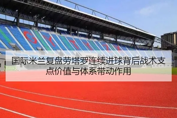 国际米兰复盘劳塔罗连续进球背后战术支点价值与体系带动作用