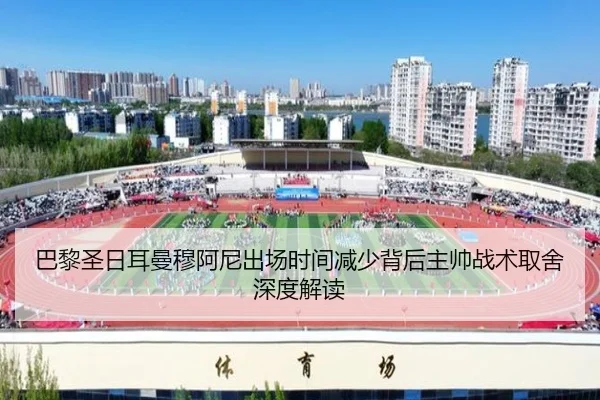 巴黎圣日耳曼穆阿尼出场时间减少背后主帅战术取舍深度解读
