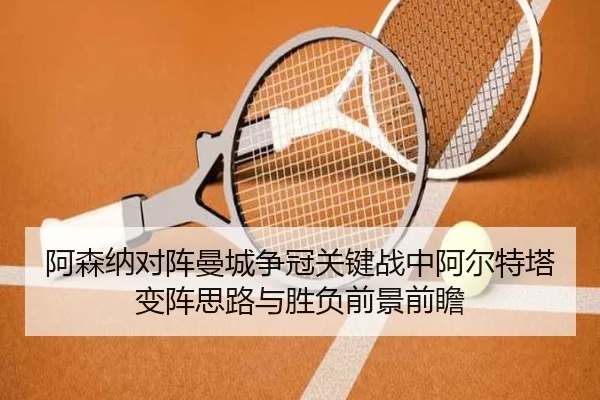 阿森纳对阵曼城争冠关键战中阿尔特塔变阵思路与胜负前景前瞻