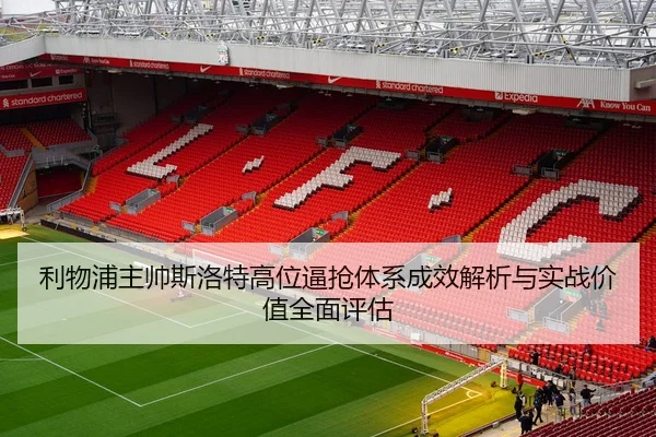 利物浦主帅斯洛特高位逼抢体系成效解析与实战价值全面评估