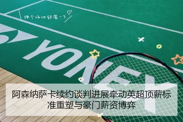 阿森纳萨卡续约谈判进展牵动英超顶薪标准重塑与豪门薪资博弈