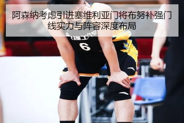 阿森纳考虑引进塞维利亚门将布努补强门线实力与阵容深度布局