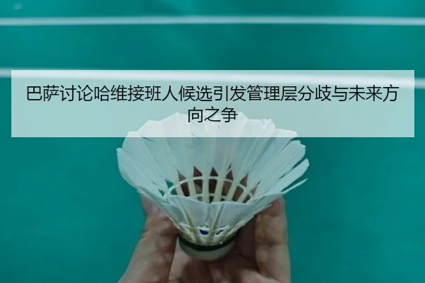 巴萨讨论哈维接班人候选引发管理层分歧与未来方向之争