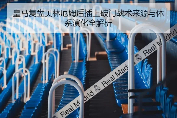 皇马复盘贝林厄姆后插上破门战术来源与体系演化全解析