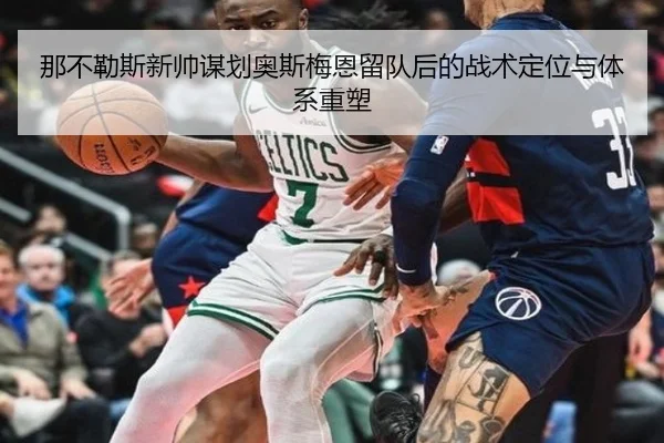 那不勒斯新帅谋划奥斯梅恩留队后的战术定位与体系重塑