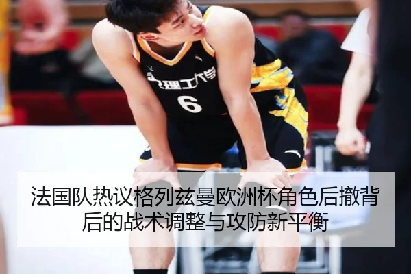 法国队热议格列兹曼欧洲杯角色后撤背后的战术调整与攻防新平衡
