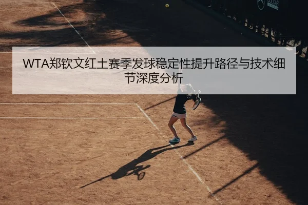 WTA郑钦文红土赛季发球稳定性提升路径与技术细节深度分析
