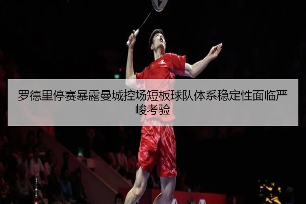 罗德里停赛暴露曼城控场短板球队体系稳定性面临严峻考验