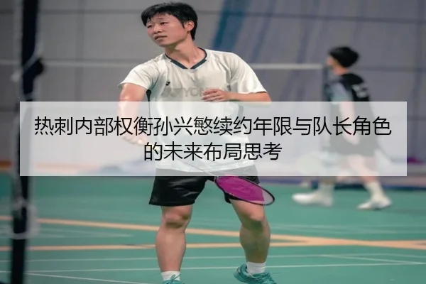 热刺内部权衡孙兴慜续约年限与队长角色的未来布局思考