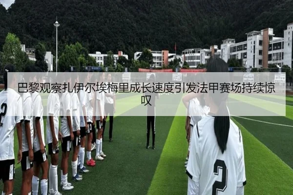 巴黎观察扎伊尔埃梅里成长速度引发法甲赛场持续惊叹