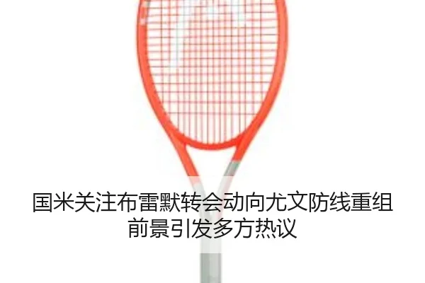 国米关注布雷默转会动向尤文防线重组前景引发多方热议