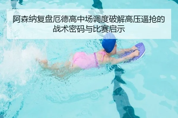 阿森纳复盘厄德高中场调度破解高压逼抢的战术密码与比赛启示
