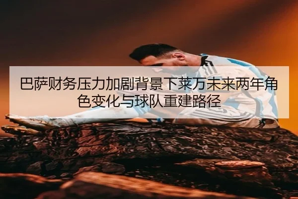 巴萨财务压力加剧背景下莱万未来两年角色变化与球队重建路径