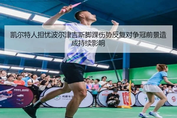 凯尔特人担忧波尔津吉斯脚踝伤势反复对争冠前景造成持续影响