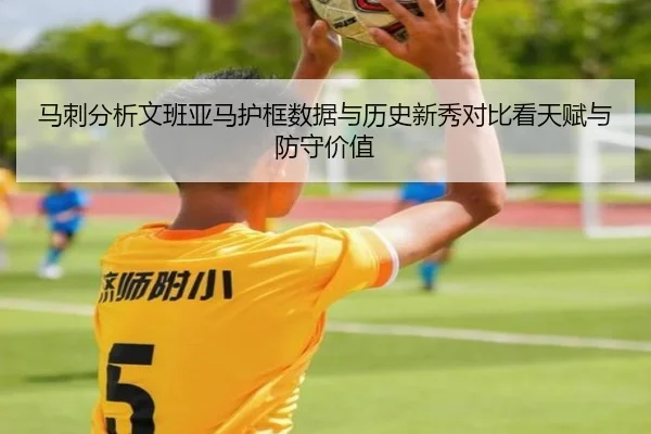 马刺分析文班亚马护框数据与历史新秀对比看天赋与防守价值
