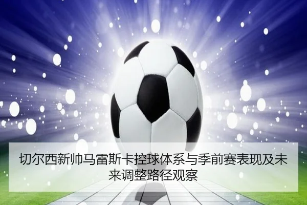 切尔西新帅马雷斯卡控球体系与季前赛表现及未来调整路径观察