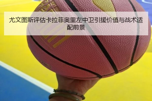 尤文图斯评估卡拉菲奥里左中卫引援价值与战术适配前景