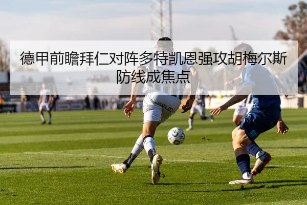 德甲前瞻拜仁对阵多特凯恩强攻胡梅尔斯防线成焦点