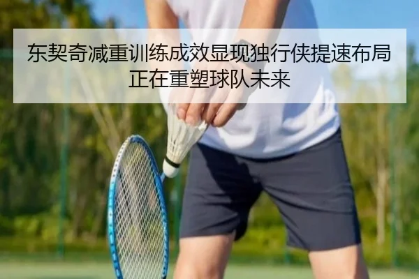 东契奇减重训练成效显现独行侠提速布局正在重塑球队未来